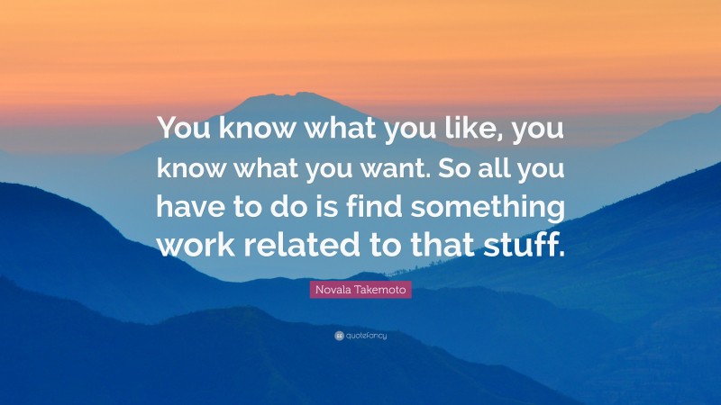 Novala Takemoto Quote: “You know what you like, you know what you want. So all you have to do is find something work related to that stuff.”