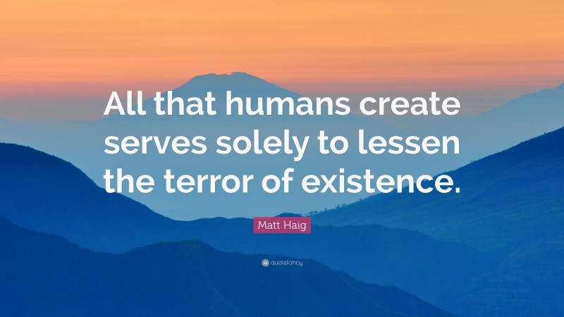 Matt Haig Quote: “All that humans create serves solely to lessen the terror of existence.”