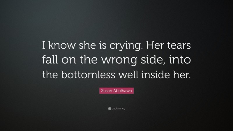 Susan Abulhawa Quote: “I know she is crying. Her tears fall on the wrong side, into the bottomless well inside her.”