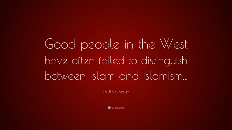 Phyllis Chesler Quote: “Good people in the West have often failed to distinguish between Islam and Islamism...”