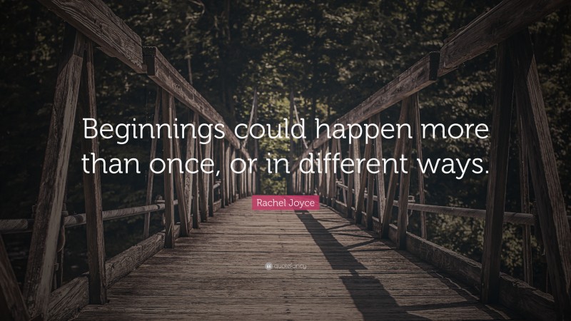 Rachel Joyce Quote: “Beginnings could happen more than once, or in different ways.”