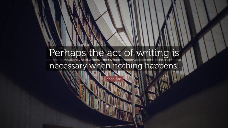 Kōbō Abe Quote: “Perhaps the act of writing is necessary when nothing happens.”