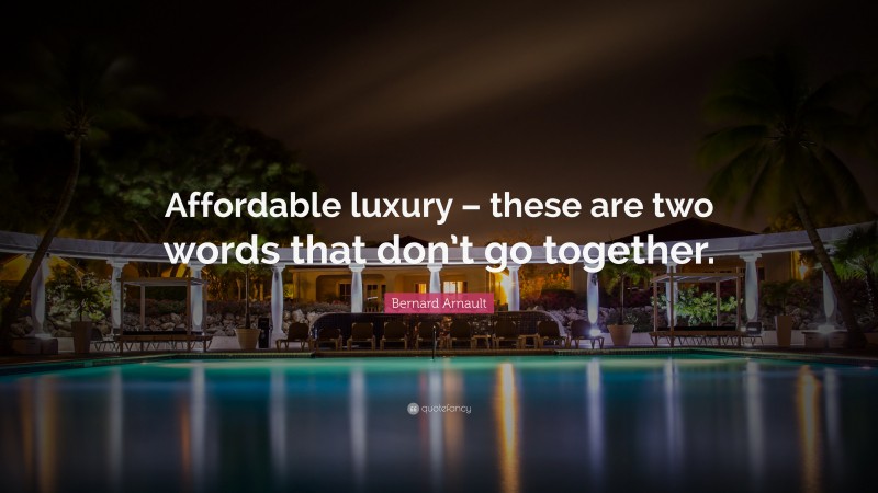 Bernard Arnault Quote: “Affordable luxury – these are two words that don’t go together.”