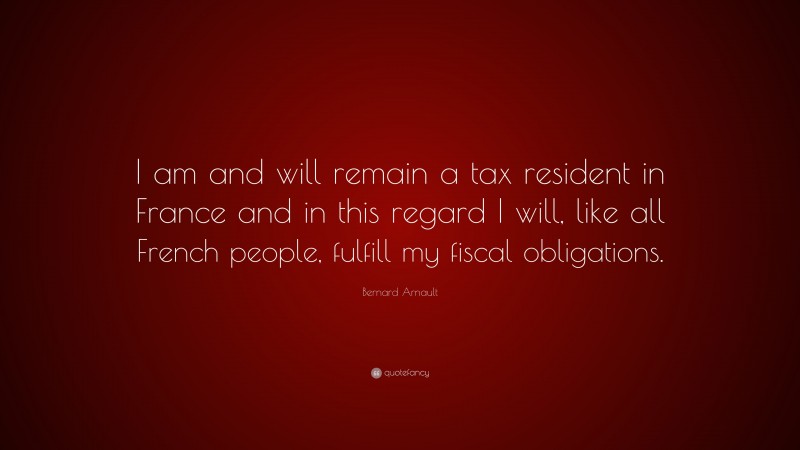 Bernard Arnault Quote: “I am and will remain a tax resident in France and in this regard I will, like all French people, fulfill my fiscal obligations.”