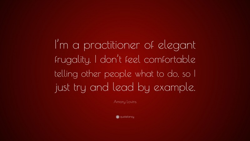 Amory Lovins Quote: “I’m a practitioner of elegant frugality. I don’t feel comfortable telling other people what to do, so I just try and lead by example.”