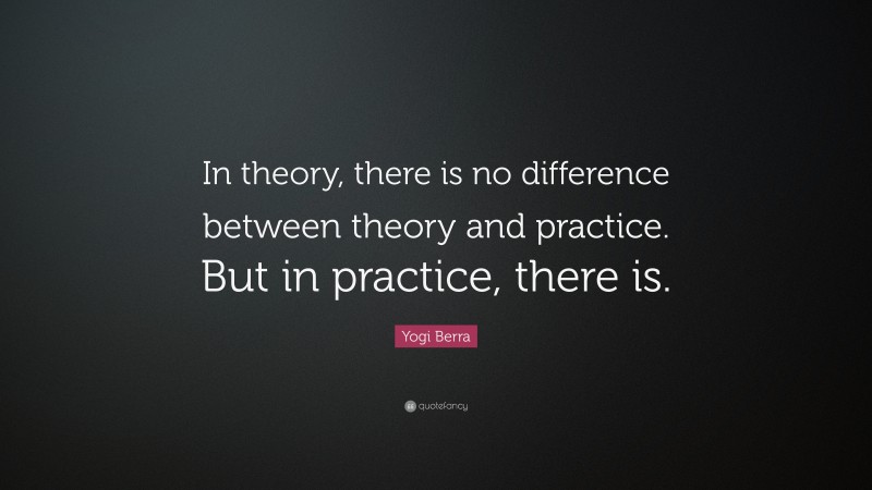 Yogi Berra Quote: “In theory, there is no difference between theory and practice. But in practice, there is.”