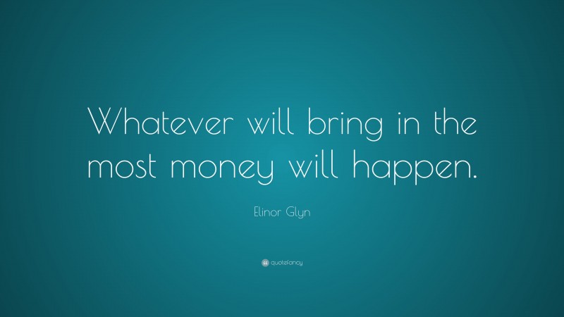 Elinor Glyn Quote: “Whatever will bring in the most money will happen.”