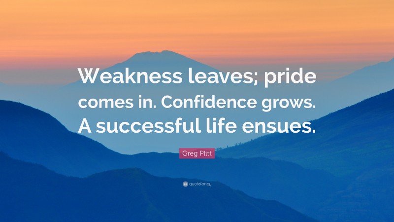 Greg Plitt Quote: “Weakness leaves; pride comes in. Confidence grows. A successful life ensues.”