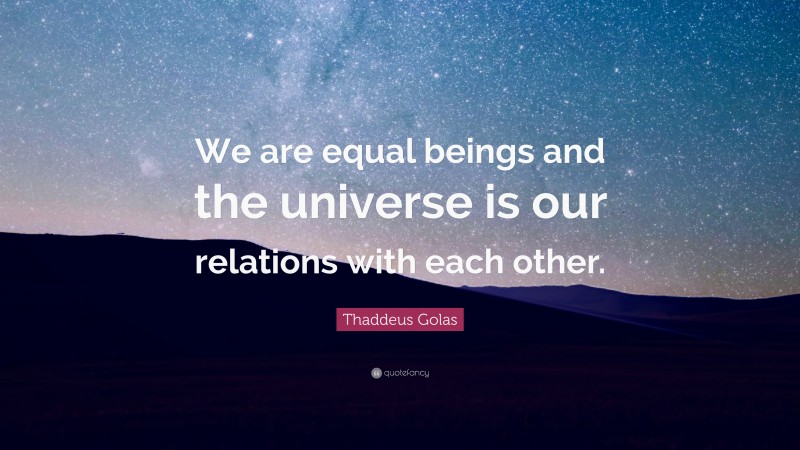 Thaddeus Golas Quote: “We are equal beings and the universe is our relations with each other.”