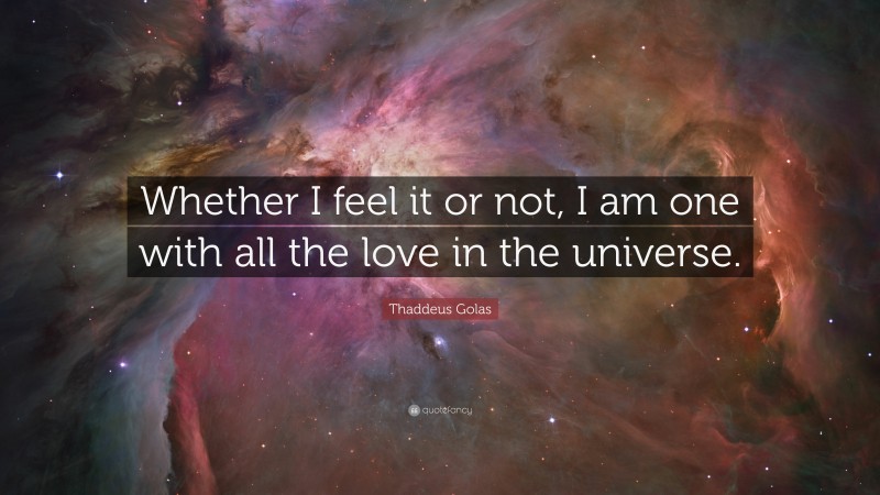 Thaddeus Golas Quote: “Whether I feel it or not, I am one with all the love in the universe.”