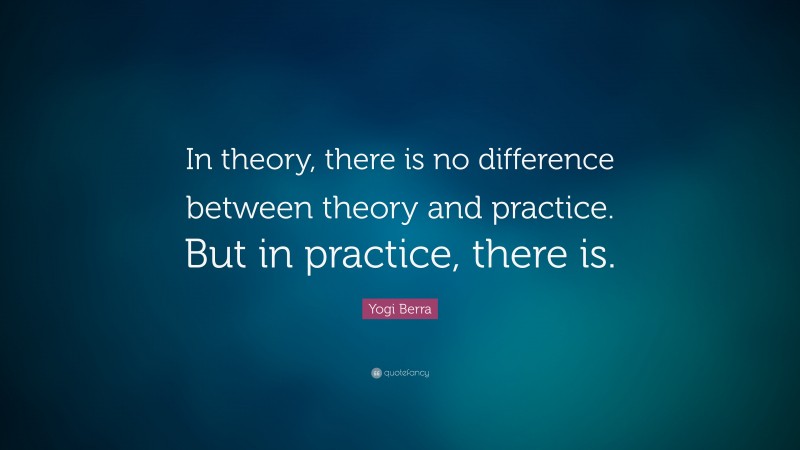Yogi Berra Quote: “In theory, there is no difference between theory and practice. But in practice, there is.”