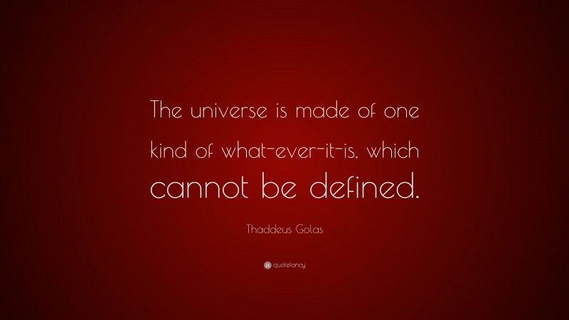 Thaddeus Golas Quote: “The universe is made of one kind of what-ever-it-is, which cannot be defined.”