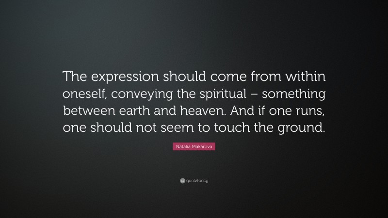 Natalia Makarova Quote: “The expression should come from within oneself, conveying the spiritual – something between earth and heaven. And if one runs, one should not seem to touch the ground.”