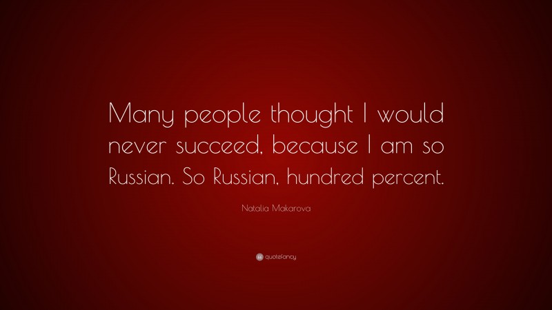 Natalia Makarova Quote: “Many people thought I would never succeed, because I am so Russian. So Russian, hundred percent.”