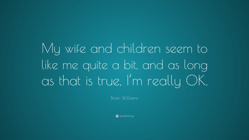 Brian Williams Quote: “My wife and children seem to like me quite a bit, and as long as that is true, I’m really OK.”