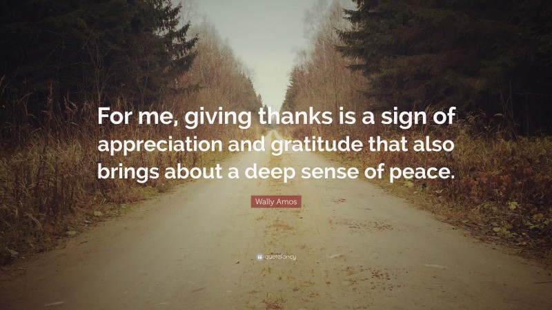 Wally Amos Quote: “For me, giving thanks is a sign of appreciation and gratitude that also brings about a deep sense of peace.”