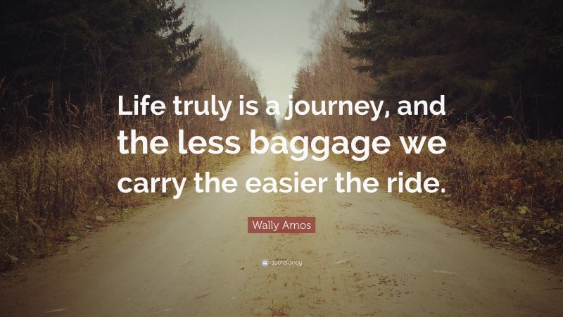 Wally Amos Quote: “Life truly is a journey, and the less baggage we carry the easier the ride.”