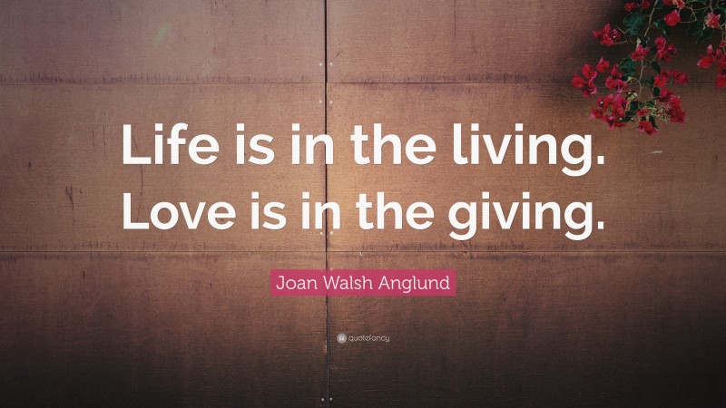 Joan Walsh Anglund Quote: “Life is in the living. Love is in the giving.”