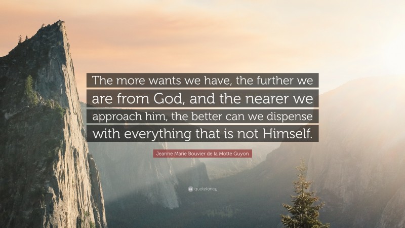 Jeanne Marie Bouvier de la Motte Guyon Quote: “The more wants we have, the further we are from God, and the nearer we approach him, the better can we dispense with everything that is not Himself.”