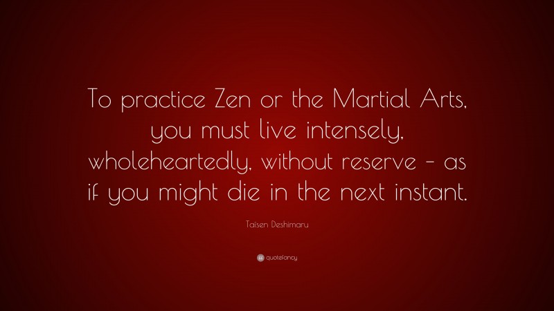 Taïsen Deshimaru Quote: “To practice Zen or the Martial Arts, you must live intensely, wholeheartedly, without reserve – as if you might die in the next instant.”
