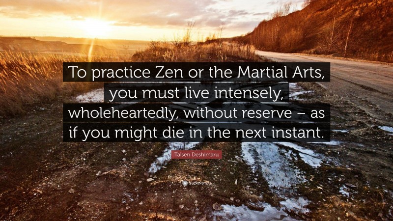 Taïsen Deshimaru Quote: “To practice Zen or the Martial Arts, you must live intensely, wholeheartedly, without reserve – as if you might die in the next instant.”