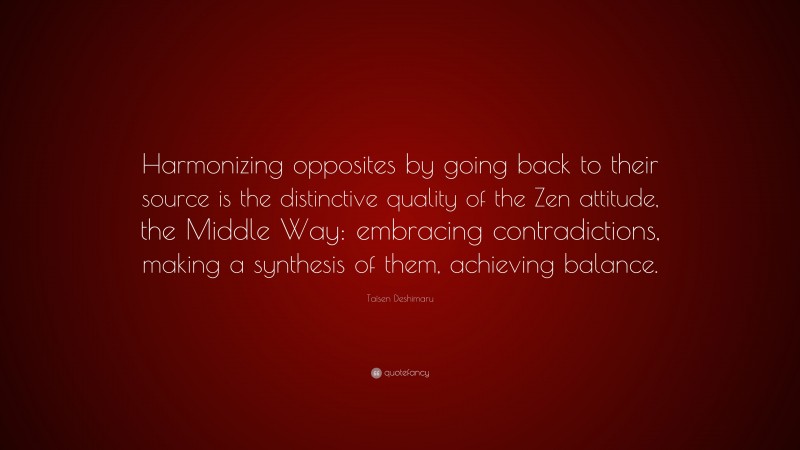 Taïsen Deshimaru Quote: “Harmonizing opposites by going back to their source is the distinctive quality of the Zen attitude, the Middle Way: embracing contradictions, making a synthesis of them, achieving balance.”