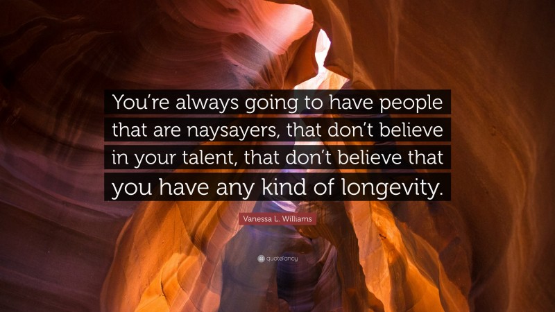 Vanessa L. Williams Quote: “You’re always going to have people that are naysayers, that don’t believe in your talent, that don’t believe that you have any kind of longevity.”