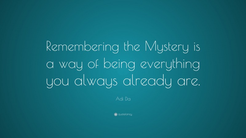 Adi Da Quote: “Remembering the Mystery is a way of being everything you always already are.”