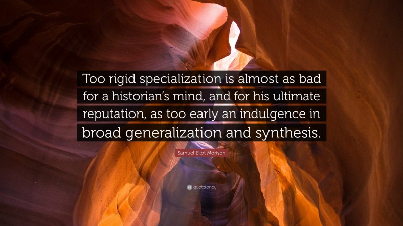 Samuel Eliot Morison Quote: “Too rigid specialization is almost as bad for a historian’s mind, and for his ultimate reputation, as too early an indulgence in broad generalization and synthesis.”