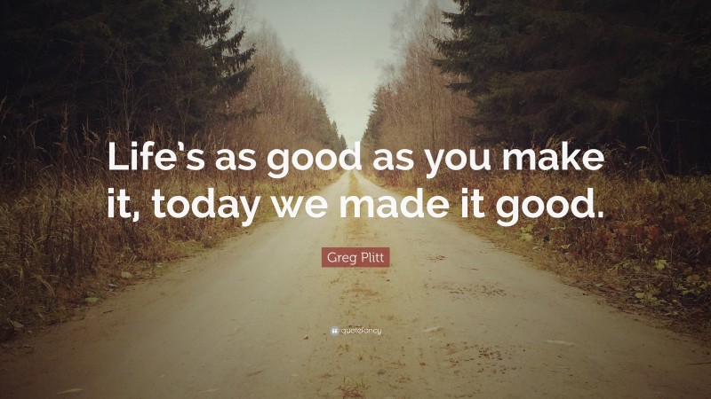 Greg Plitt Quote: “Life’s as good as you make it, today we made it good.”