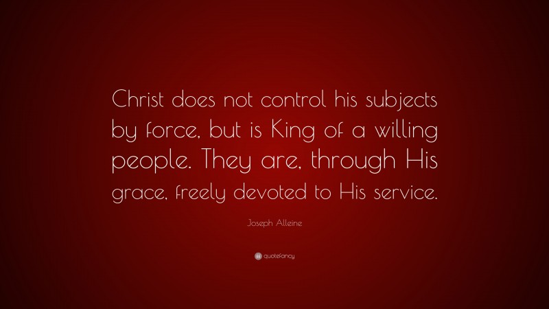 Joseph Alleine Quote: “Christ does not control his subjects by force, but is King of a willing people. They are, through His grace, freely devoted to His service.”