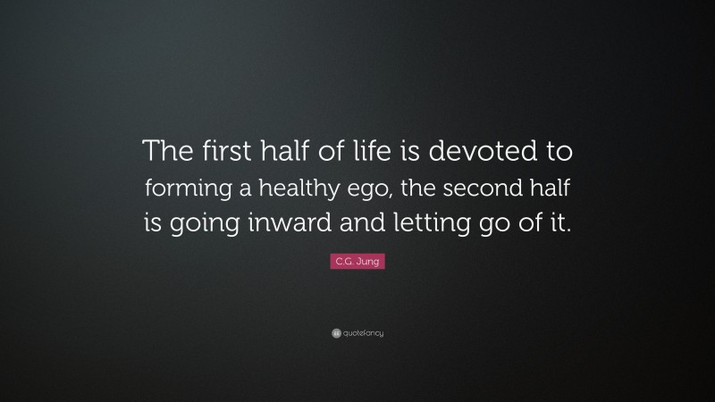C.G. Jung Quote: “The first half of life is devoted to forming a healthy ego, the second half is going inward and letting go of it.”