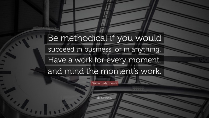William Matthews Quote: “Be methodical if you would succeed in business, or in anything. Have a work for every moment, and mind the moment’s work.”