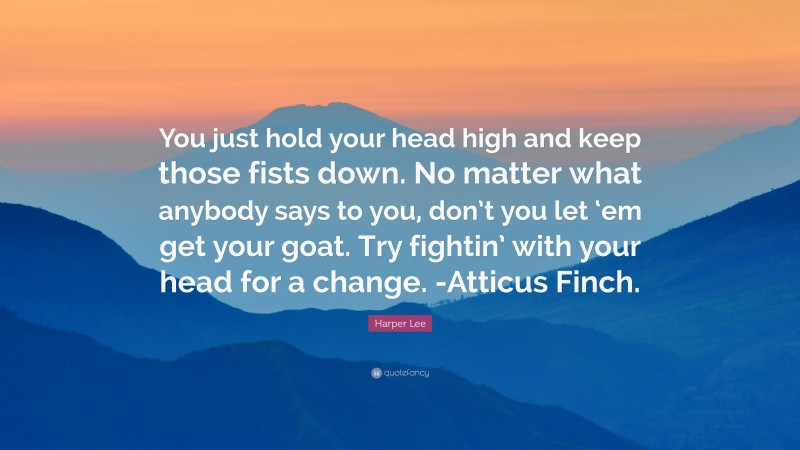 Harper Lee Quote: “You just hold your head high and keep those fists down. No matter what anybody says to you, don’t you let ‘em get your goat. Try fightin’ with your head for a change. -Atticus Finch.”