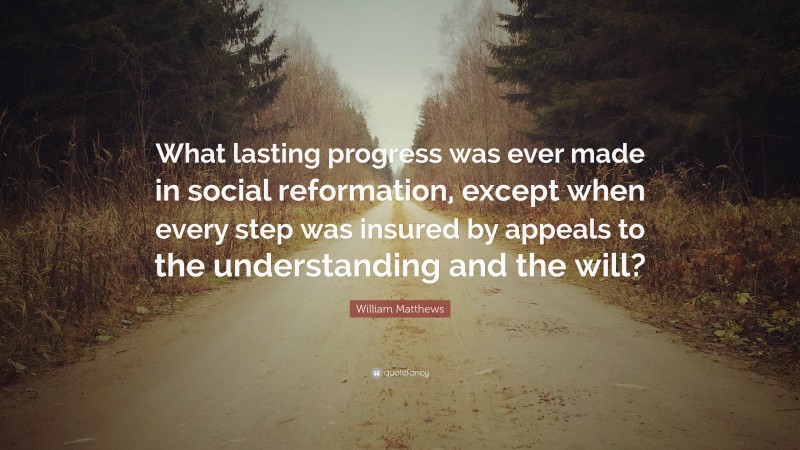 William Matthews Quote: “What lasting progress was ever made in social reformation, except when every step was insured by appeals to the understanding and the will?”