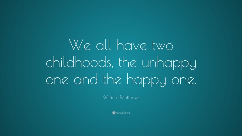 William Matthews Quote: “We all have two childhoods, the unhappy one and the happy one.”