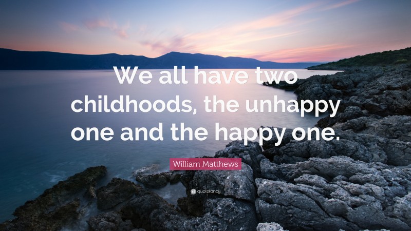 William Matthews Quote: “We all have two childhoods, the unhappy one and the happy one.”