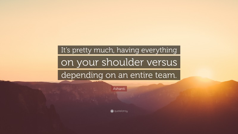 Ashanti Quote: “It’s pretty much, having everything on your shoulder versus depending on an entire team.”