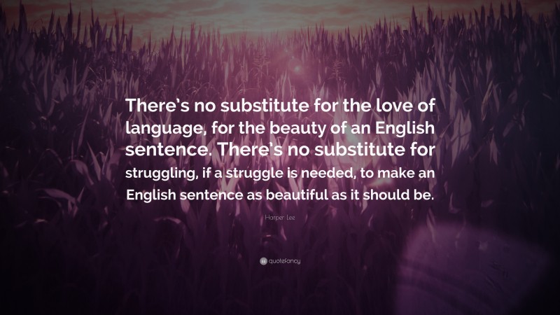 Harper Lee Quote: “There’s no substitute for the love of language, for the beauty of an English sentence. There’s no substitute for struggling, if a struggle is needed, to make an English sentence as beautiful as it should be.”