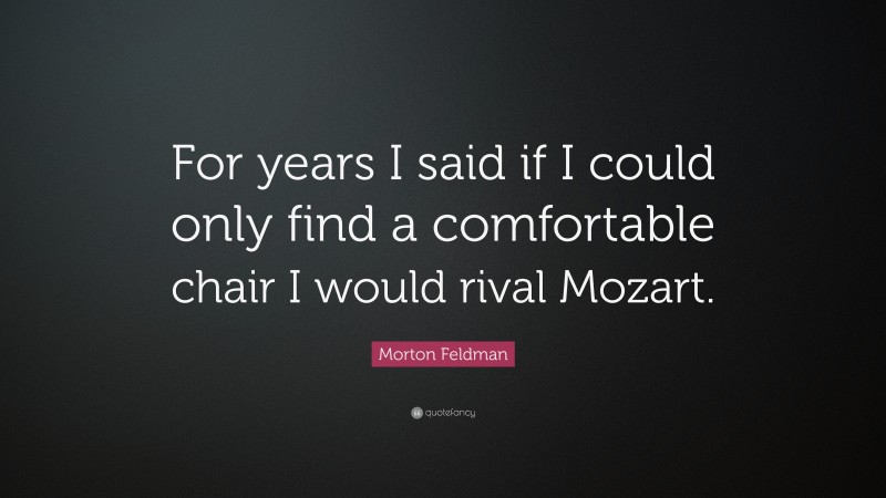 Morton Feldman Quote: “For years I said if I could only find a comfortable chair I would rival Mozart.”