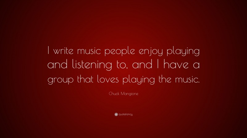 Chuck Mangione Quote: “I write music people enjoy playing and listening to, and I have a group that loves playing the music.”