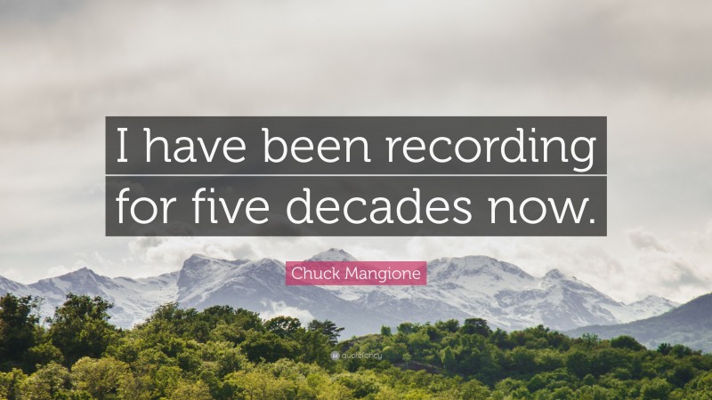 Chuck Mangione Quote: “I have been recording for five decades now.”