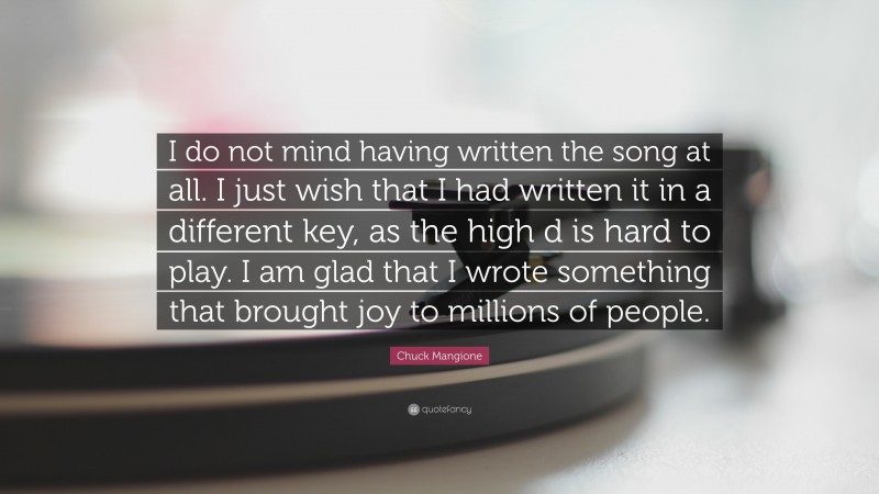 Chuck Mangione Quote: “I do not mind having written the song at all. I just wish that I had written it in a different key, as the high d is hard to play. I am glad that I wrote something that brought joy to millions of people.”