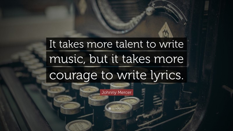 Johnny Mercer Quote: “It takes more talent to write music, but it takes more courage to write lyrics.”