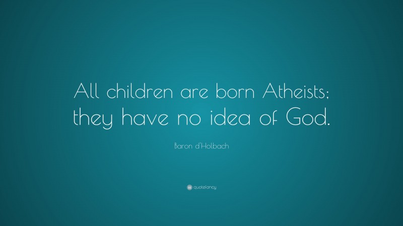 Baron d'Holbach Quote: “All children are born Atheists; they have no idea of God.”