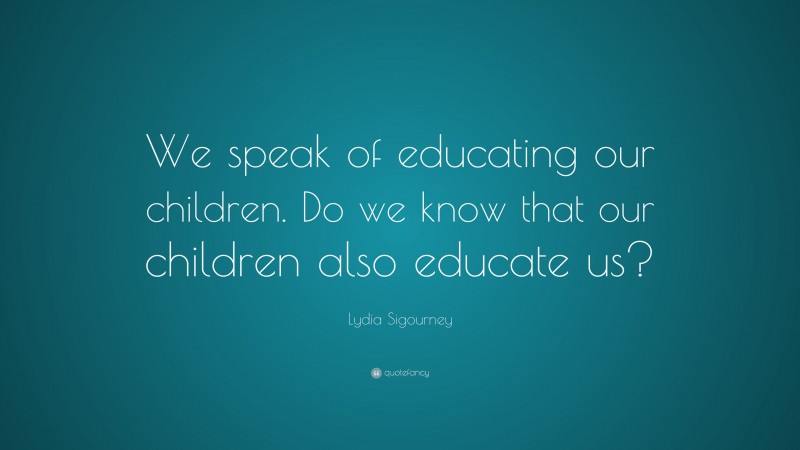 Lydia Sigourney Quote: “We speak of educating our children. Do we know that our children also educate us?”