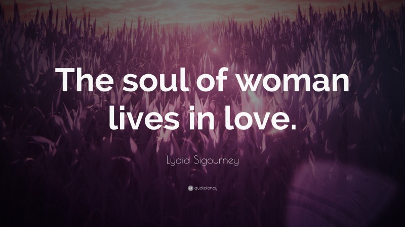 Lydia Sigourney Quote: “The soul of woman lives in love.”