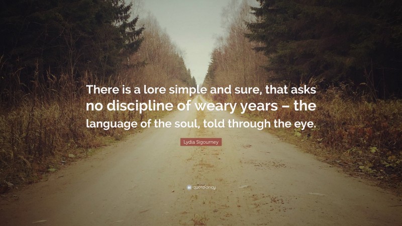 Lydia Sigourney Quote: “There is a lore simple and sure, that asks no discipline of weary years – the language of the soul, told through the eye.”