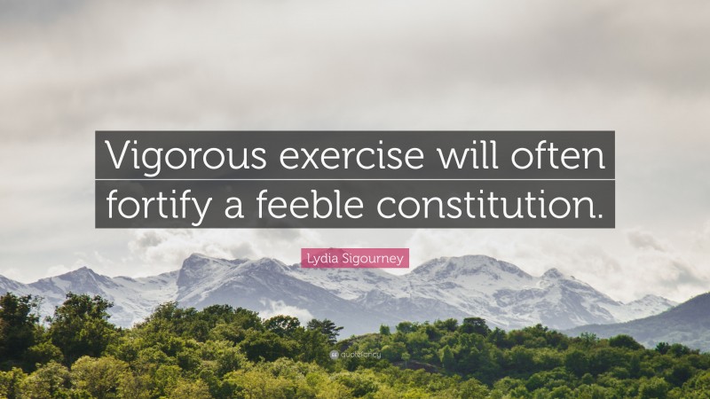 Lydia Sigourney Quote: “Vigorous exercise will often fortify a feeble constitution.”