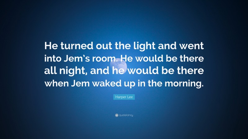 Harper Lee Quote: “He turned out the light and went into Jem’s room. He would be there all night, and he would be there when Jem waked up in the morning.”